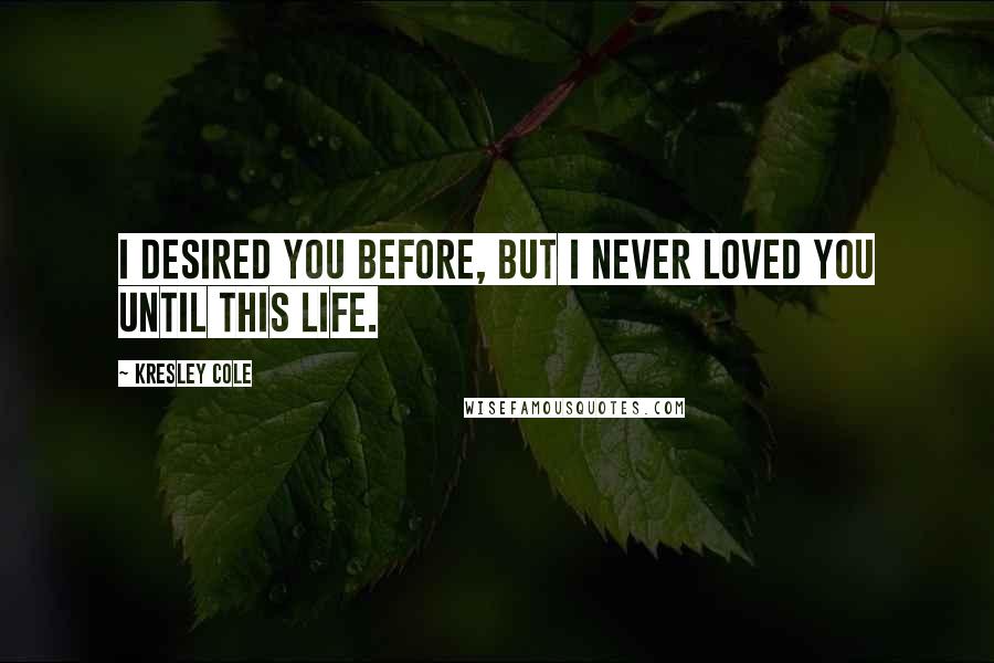 Kresley Cole quotes: I desired you before, but I never loved you until this life.