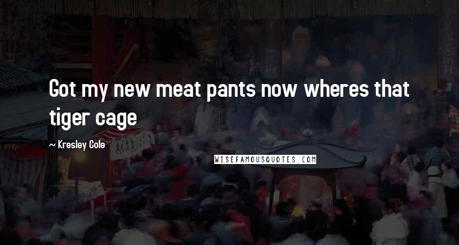 Kresley Cole quotes: Got my new meat pants now wheres that tiger cage