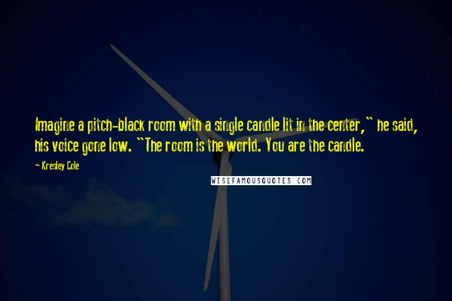 Kresley Cole quotes: Imagine a pitch-black room with a single candle lit in the center," he said, his voice gone low. "The room is the world. You are the candle.