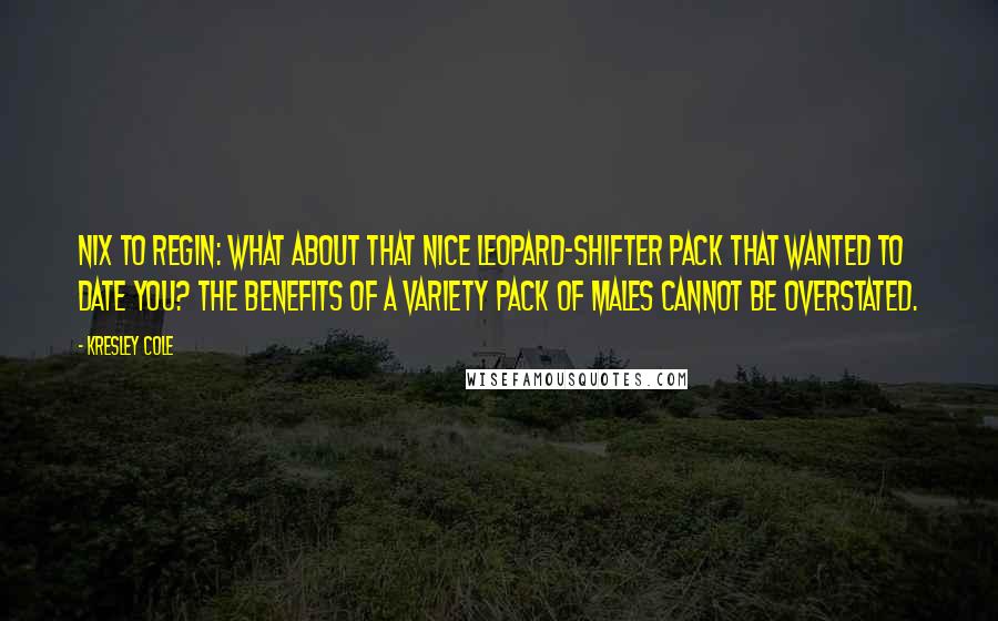 Kresley Cole quotes: Nix to Regin: What about that nice leopard-shifter pack that wanted to date you? The benefits of a variety pack of males cannot be overstated.