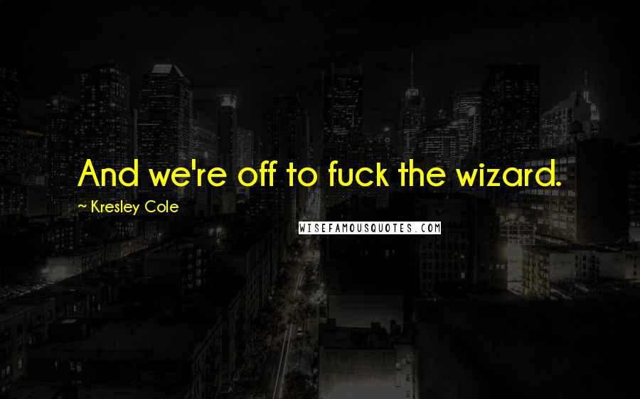Kresley Cole quotes: And we're off to fuck the wizard.