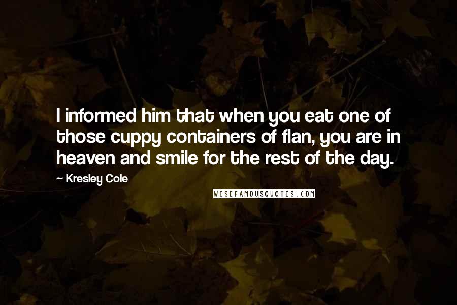 Kresley Cole quotes: I informed him that when you eat one of those cuppy containers of flan, you are in heaven and smile for the rest of the day.