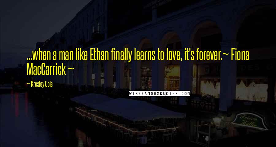 Kresley Cole quotes: ...when a man like Ethan finally learns to love, it's forever.~ Fiona MacCarrick ~