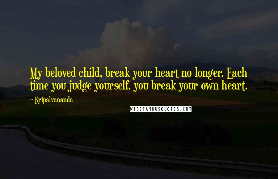 Kripalvananda quotes: My beloved child, break your heart no longer. Each time you judge yourself, you break your own heart. Kripalvananda quotes: My beloved child, break your heart no longer. Each time you judge yourself, you break your own heart.