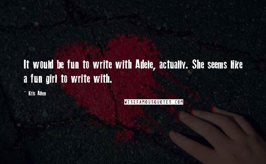 Kris Allen quotes: It would be fun to write with Adele, actually. She seems like a fun girl to write with.