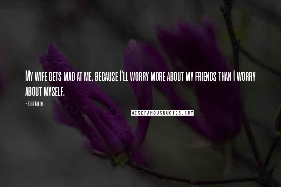 Kris Allen quotes: My wife gets mad at me, because I'll worry more about my friends than I worry about myself.