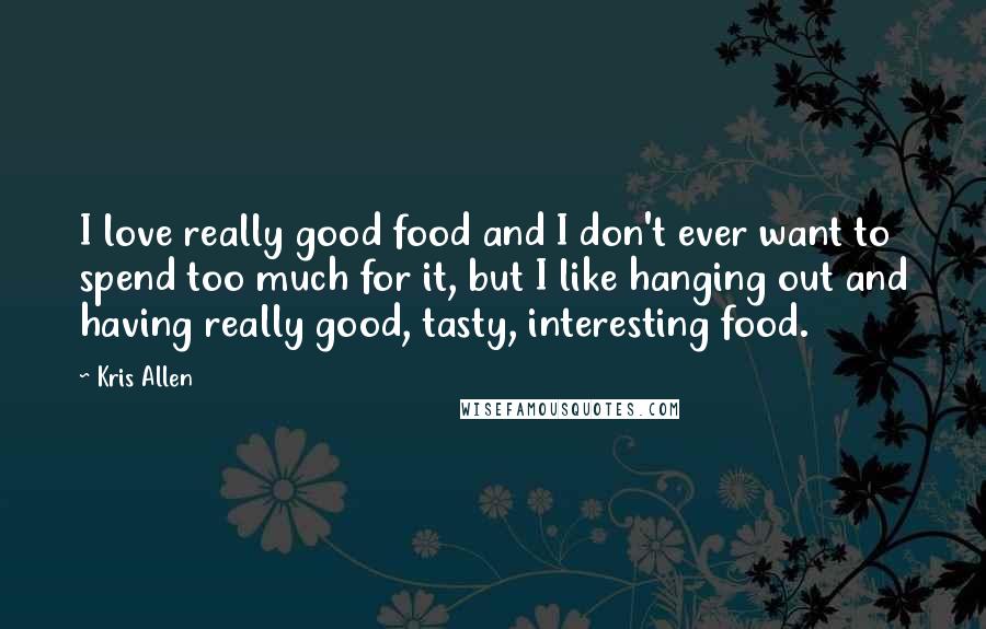 Kris Allen quotes: I love really good food and I don't ever want to spend too much for it, but I like hanging out and having really good, tasty, interesting food.