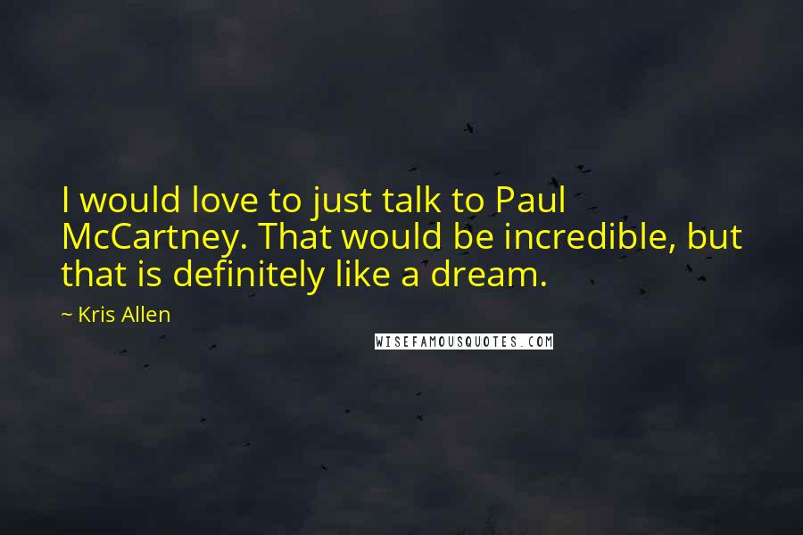 Kris Allen quotes: I would love to just talk to Paul McCartney. That would be incredible, but that is definitely like a dream.