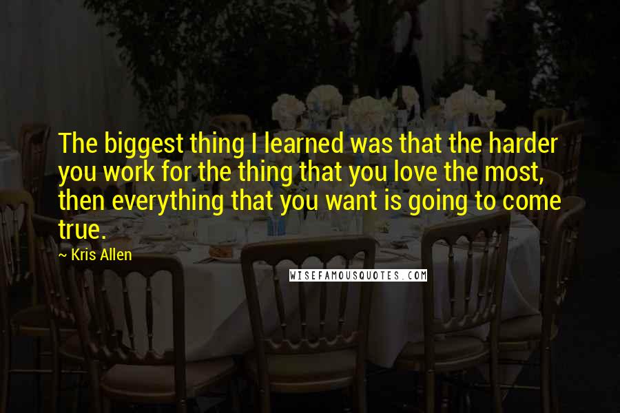 Kris Allen quotes: The biggest thing I learned was that the harder you work for the thing that you love the most, then everything that you want is going to come true.