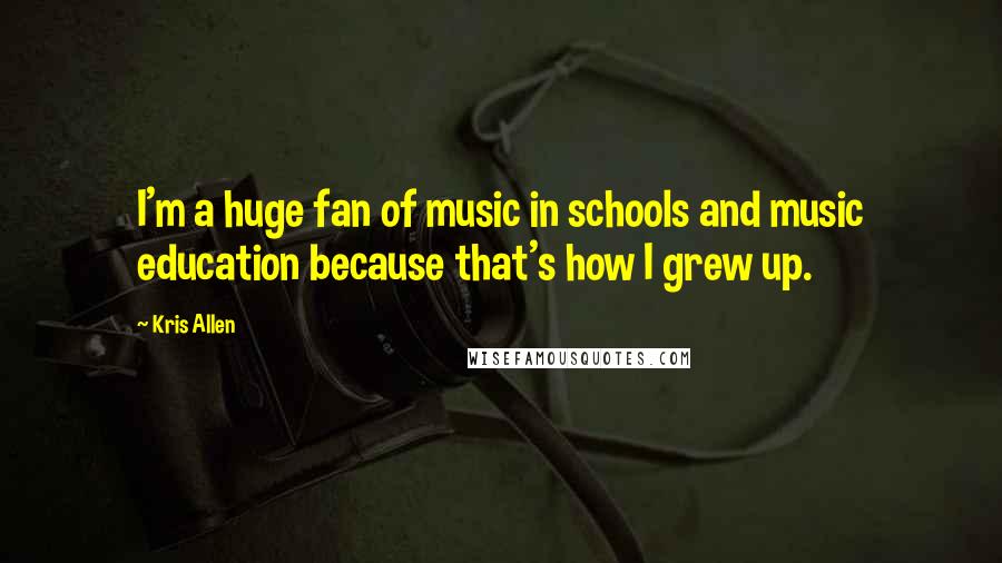 Kris Allen quotes: I'm a huge fan of music in schools and music education because that's how I grew up.