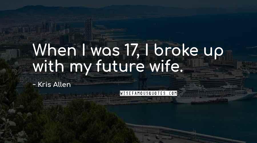 Kris Allen quotes: When I was 17, I broke up with my future wife.