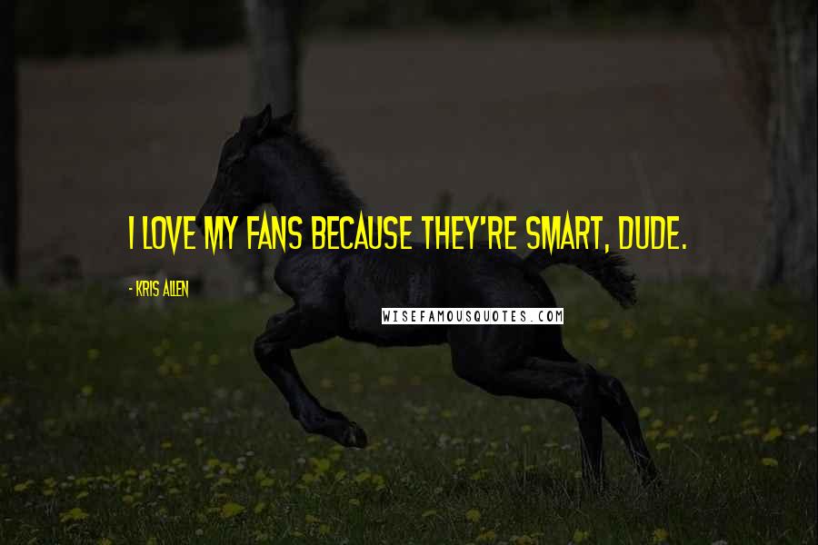 Kris Allen quotes: I love my fans because they're smart, dude.