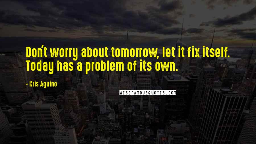 Kris Aquino quotes: Don't worry about tomorrow, let it fix itself. Today has a problem of its own.