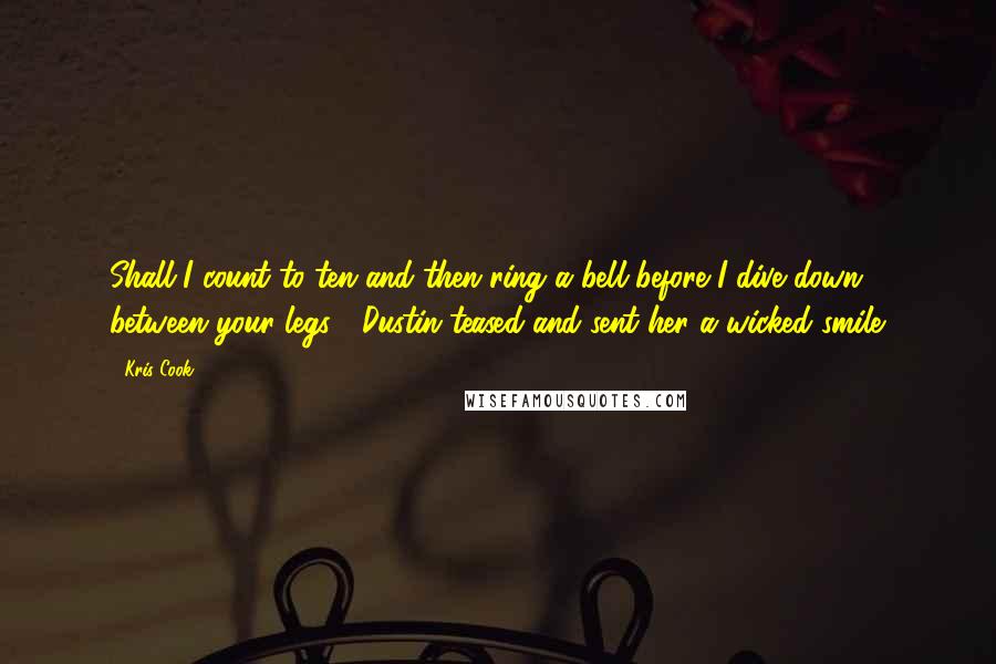 Kris Cook quotes: Shall I count to ten and then ring a bell before I dive down between your legs?" Dustin teased and sent her a wicked smile.