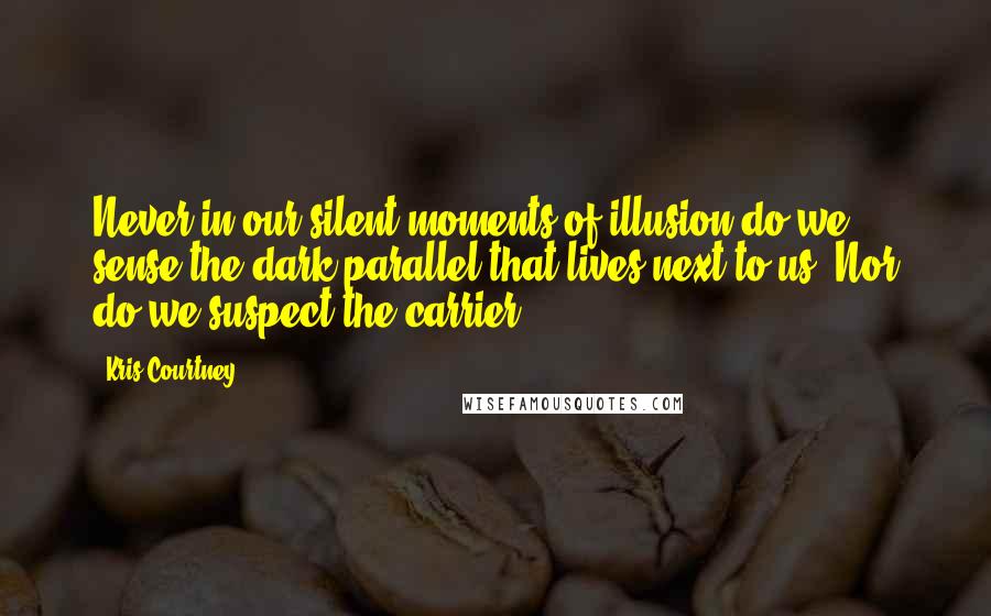 Kris Courtney quotes: Never in our silent moments of illusion do we sense the dark parallel that lives next to us. Nor do we suspect the carrier.