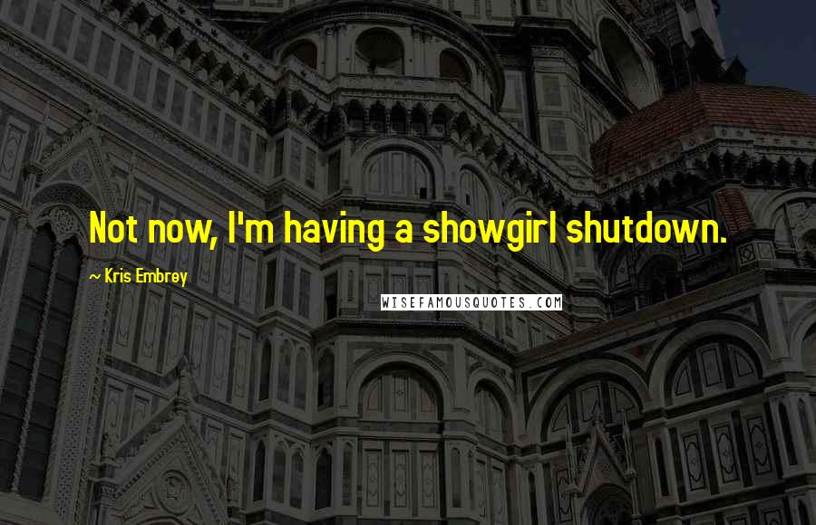 Kris Embrey quotes: Not now, I'm having a showgirl shutdown.