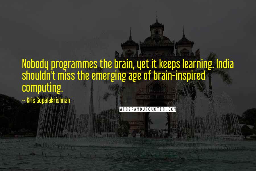 Kris Gopalakrishnan quotes: Nobody programmes the brain, yet it keeps learning. India shouldn't miss the emerging age of brain-inspired computing. Kris Gopalakrishnan quotes: Nobody programmes the brain, yet it keeps learning. India shouldn't miss the emerging age of brain-inspired computing.