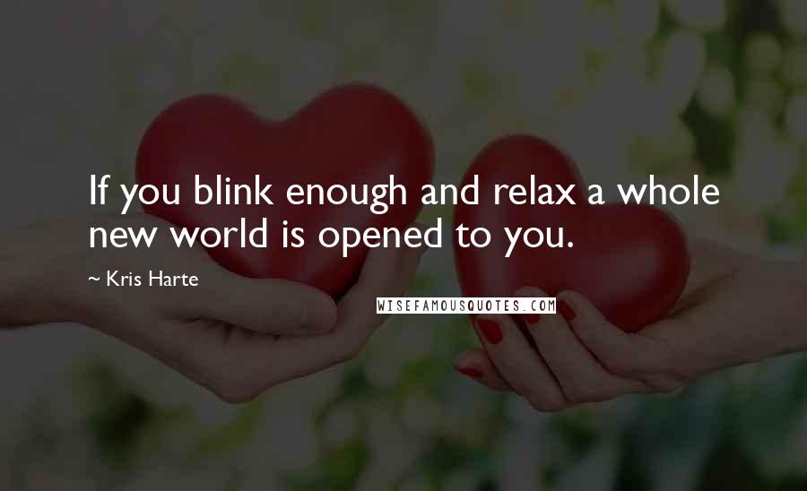 Kris Harte quotes: If you blink enough and relax a whole new world is opened to you.