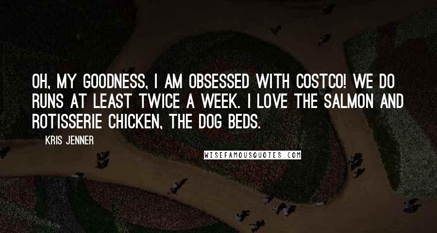 Kris Jenner quotes: Oh, my goodness, I am obsessed with Costco! We do runs at least twice a week. I love the salmon and rotisserie chicken, the dog beds.