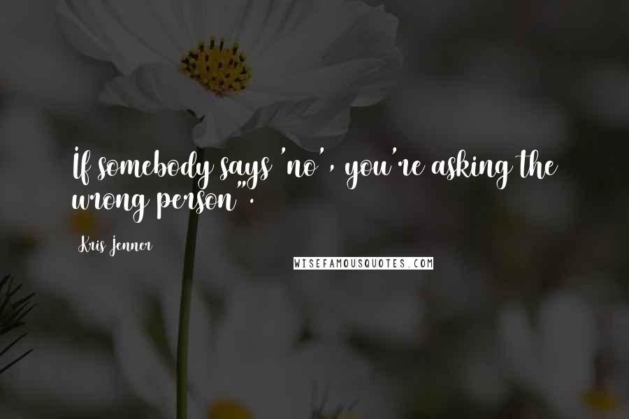 Kris Jenner quotes: If somebody says 'no', you're asking the wrong person". Kris Jenner quotes: If somebody says 'no', you're asking the wrong person".