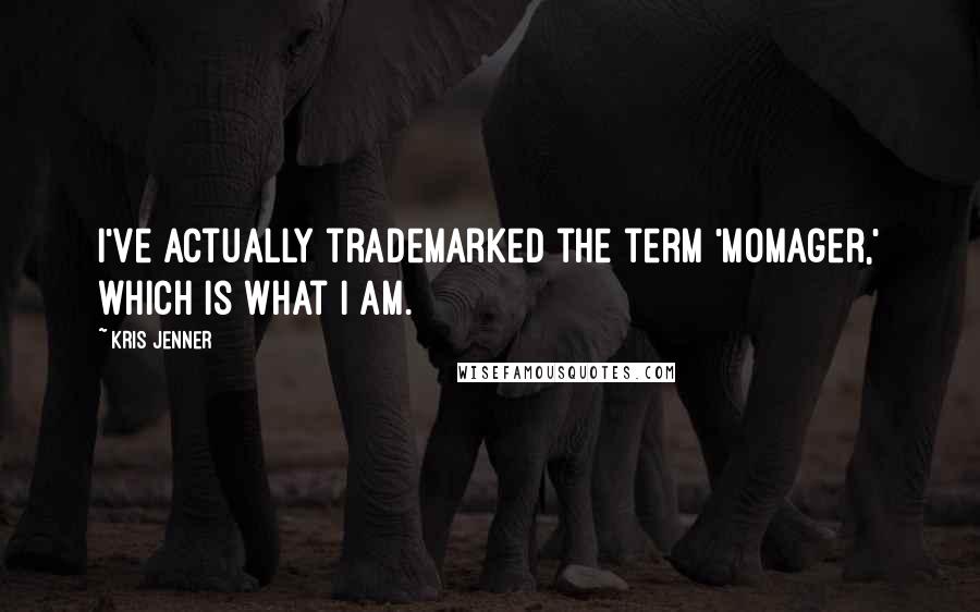 Kris Jenner quotes: I've actually trademarked the term 'Momager,' which is what I am. Kris Jenner quotes: I've actually trademarked the term 'Momager,' which is what I am.