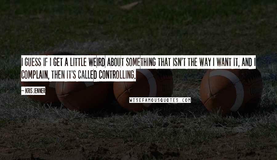 Kris Jenner quotes: I guess if I get a little weird about something that isn't the way I want it, and I complain, then it's called controlling. Kris Jenner quotes: I guess if I get a little weird about something that isn't the way I want it, and I complain, then it's called controlling.