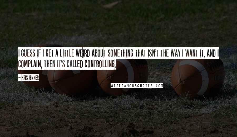 Kris Jenner quotes: I guess if I get a little weird about something that isn't the way I want it, and I complain, then it's called controlling.