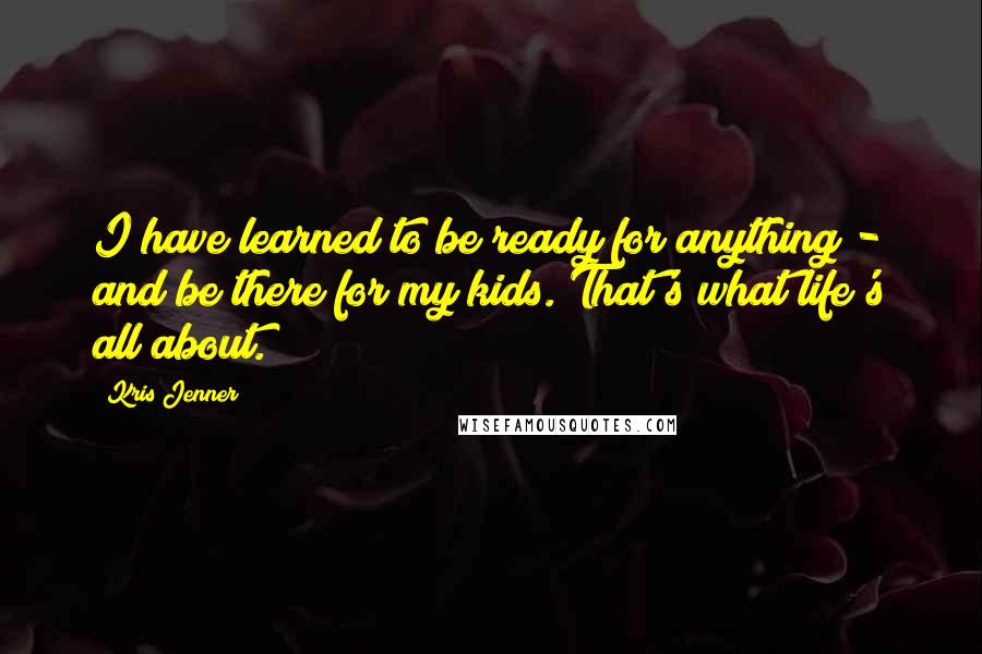 Kris Jenner quotes: I have learned to be ready for anything - and be there for my kids. That's what life's all about. Kris Jenner quotes: I have learned to be ready for anything - and be there for my kids. That's what life's all about.