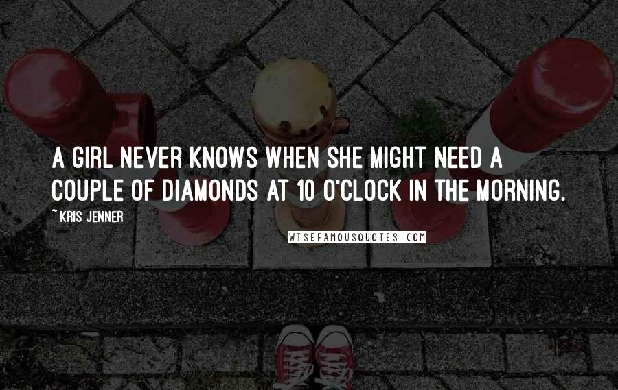 Kris Jenner quotes: A girl never knows when she might need a couple of diamonds at 10 o'clock in the morning.