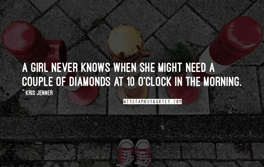 Kris Jenner quotes: A girl never knows when she might need a couple of diamonds at 10 o'clock in the morning. Kris Jenner quotes: A girl never knows when she might need a couple of diamonds at 10 o'clock in the morning.