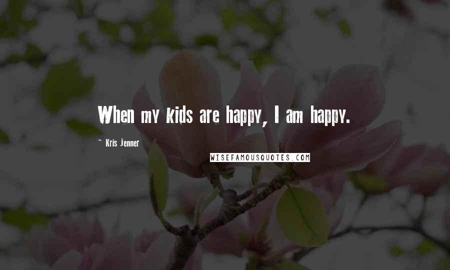 Kris Jenner quotes: When my kids are happy, I am happy.