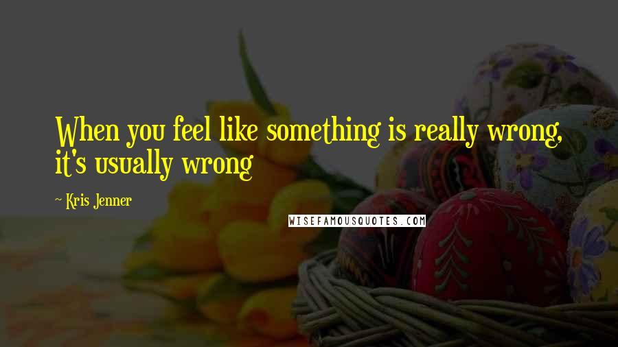 Kris Jenner quotes: When you feel like something is really wrong, it's usually wrong