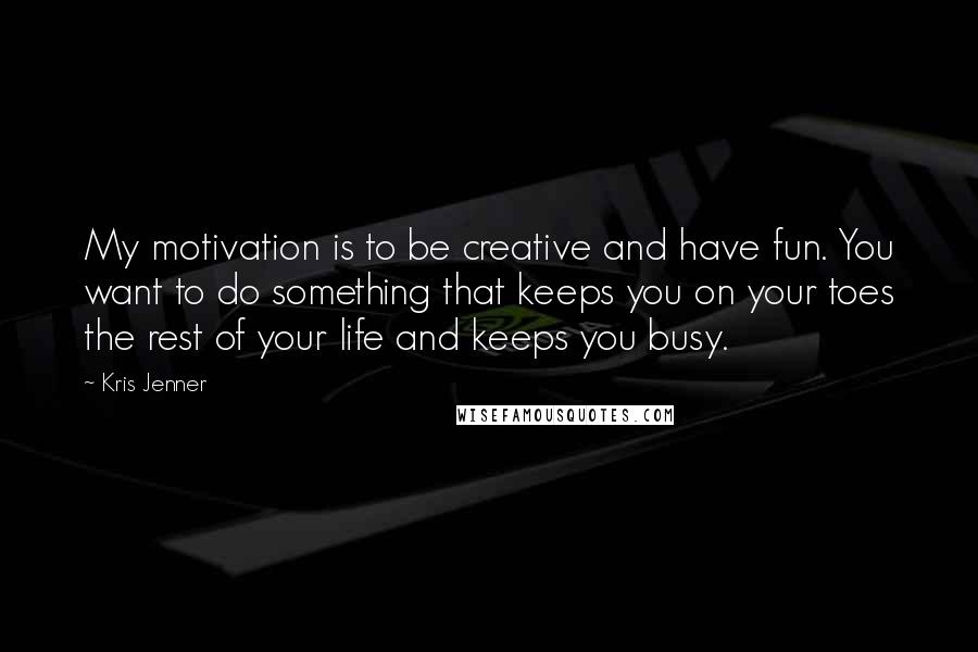 Kris Jenner quotes: My motivation is to be creative and have fun. You want to do something that keeps you on your toes the rest of your life and keeps you busy.