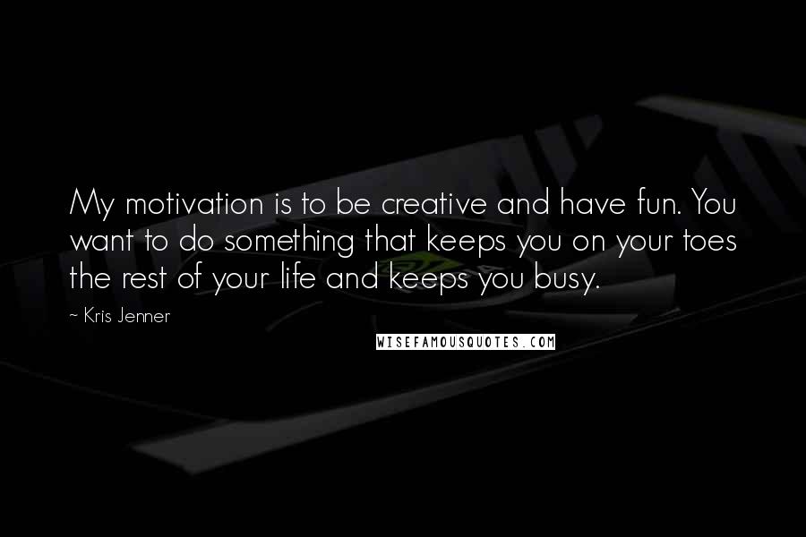Kris Jenner quotes: My motivation is to be creative and have fun. You want to do something that keeps you on your toes the rest of your life and keeps you busy. Kris Jenner quotes: My motivation is to be creative and have fun. You want to do something that keeps you on your toes the rest of your life and keeps you busy.