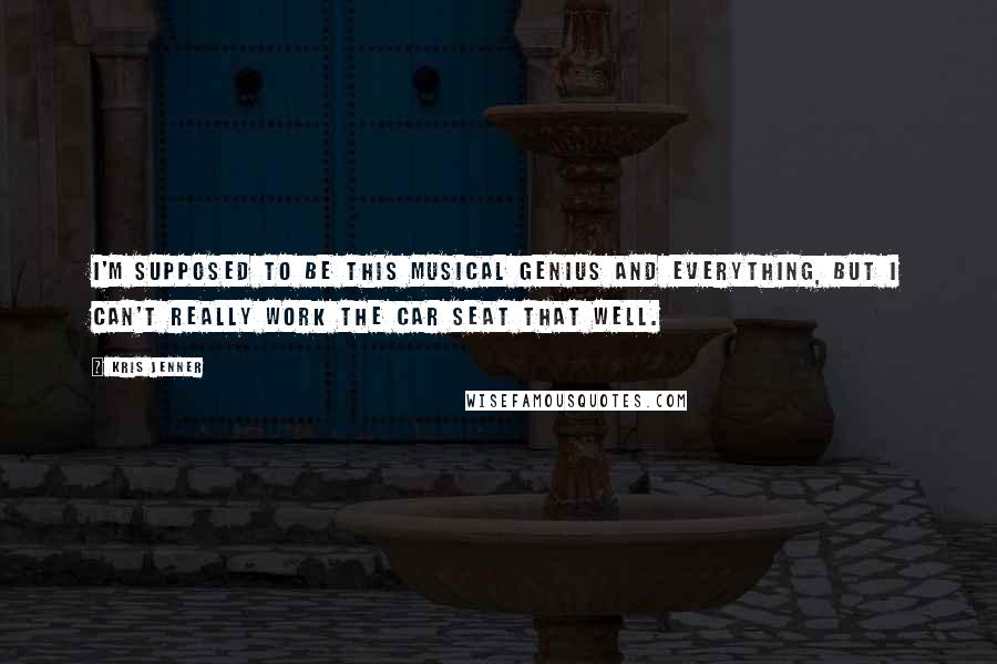 Kris Jenner quotes: I'm supposed to be this musical genius and everything, but I can't really work the car seat that well.