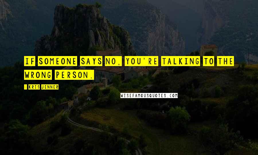 Kris Jenner quotes: If someone says no, you're talking to the wrong person. Kris Jenner quotes: If someone says no, you're talking to the wrong person.