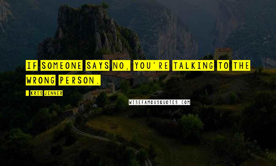 Kris Jenner quotes: If someone says no, you're talking to the wrong person.