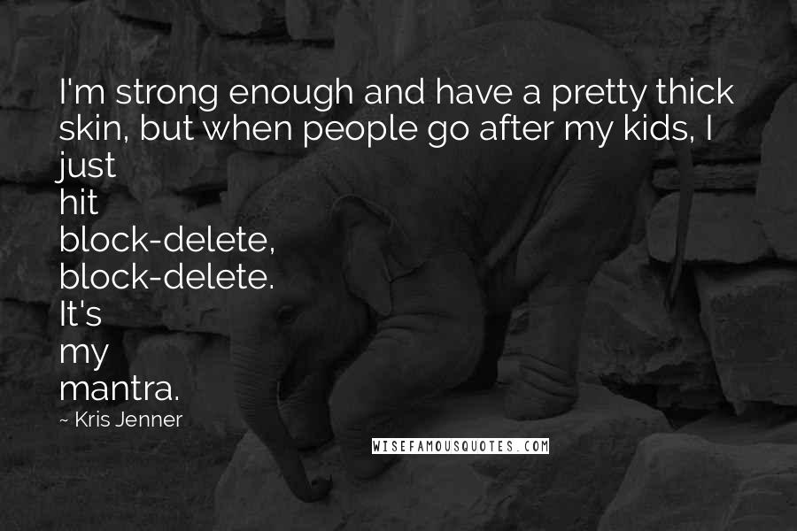 Kris Jenner quotes: I'm strong enough and have a pretty thick skin, but when people go after my kids, I just hit block-delete, block-delete. It's my mantra. Kris Jenner quotes: I'm strong enough and have a pretty thick skin, but when people go after my kids, I just hit block-delete, block-delete. It's my mantra.