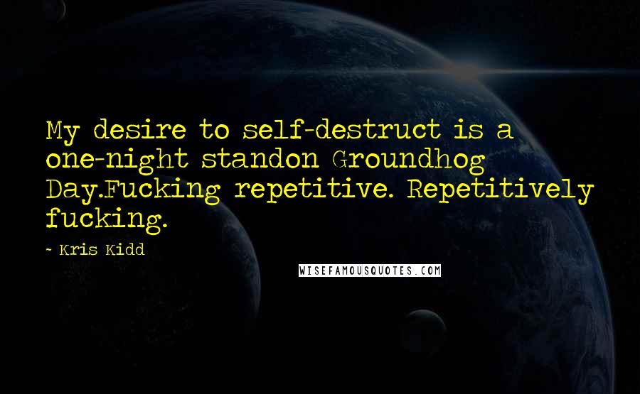 Kris Kidd quotes: My desire to self-destruct is a one-night standon Groundhog Day.Fucking repetitive. Repetitively fucking. Kris Kidd quotes: My desire to self-destruct is a one-night standon Groundhog Day.Fucking repetitive. Repetitively fucking.
