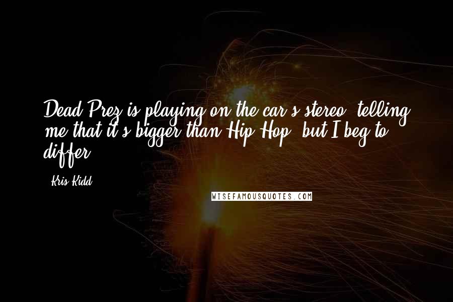 Kris Kidd quotes: Dead Prez is playing on the car's stereo, telling me that it's bigger than Hip-Hop, but I beg to differ.