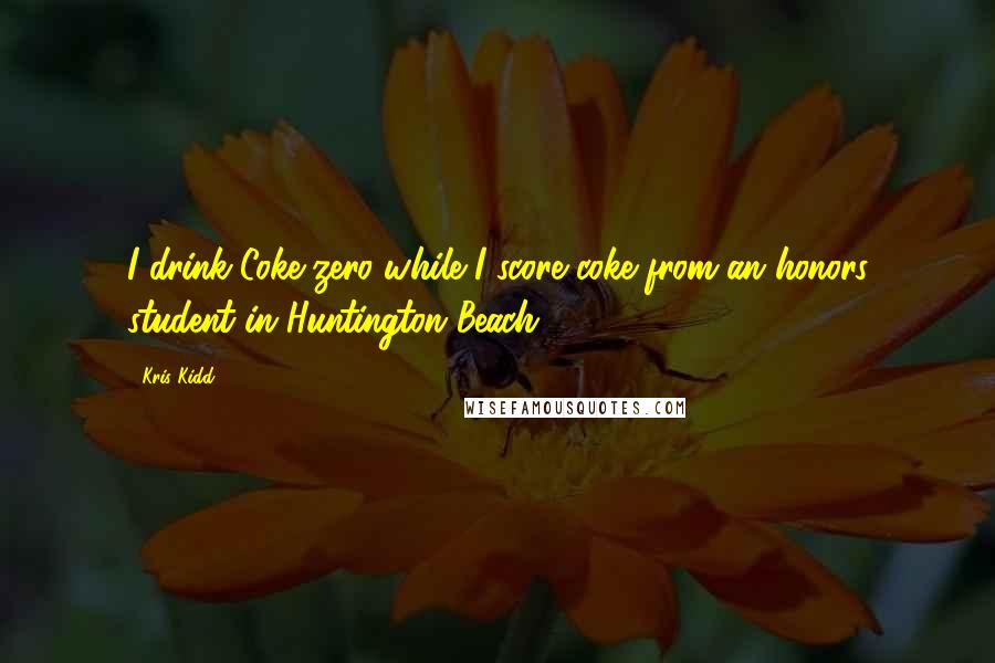 Kris Kidd quotes: I drink Coke-zero while I score coke from an honors student in Huntington Beach.