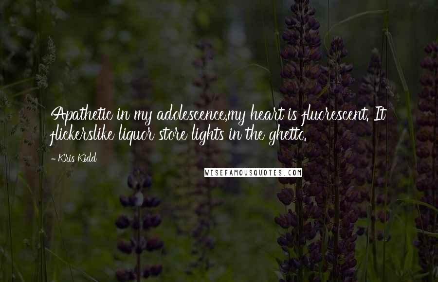 Kris Kidd quotes: Apathetic in my adolescence,my heart is fluorescent. It flickerslike liquor store lights in the ghetto. Kris Kidd quotes: Apathetic in my adolescence,my heart is fluorescent. It flickerslike liquor store lights in the ghetto.