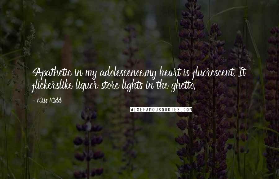 Kris Kidd quotes: Apathetic in my adolescence,my heart is fluorescent. It flickerslike liquor store lights in the ghetto.