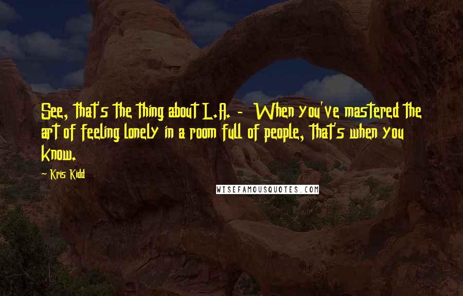 Kris Kidd quotes: See, that's the thing about L.A. - When you've mastered the art of feeling lonely in a room full of people, that's when you know.