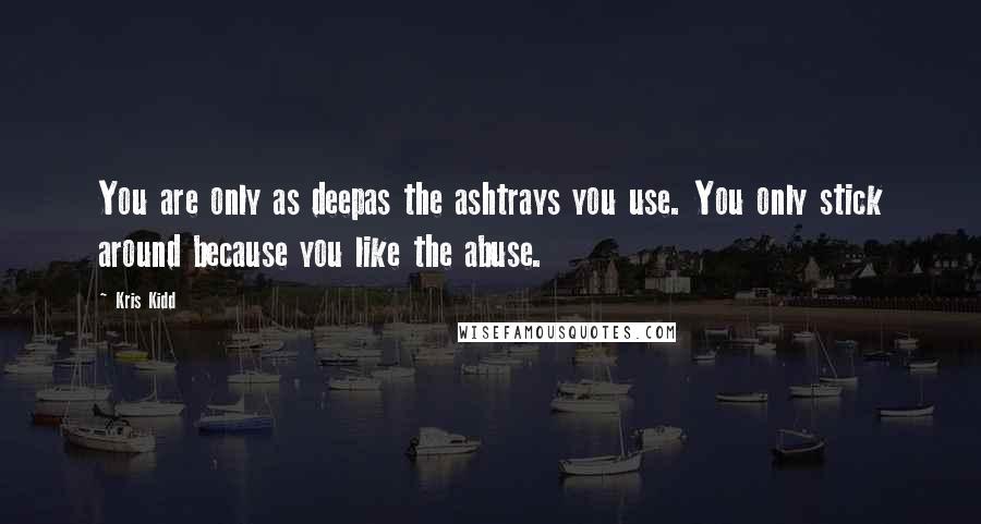 Kris Kidd quotes: You are only as deepas the ashtrays you use. You only stick around because you like the abuse.