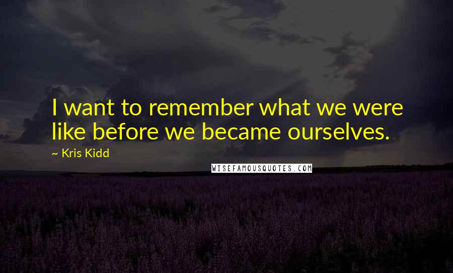 Kris Kidd quotes: I want to remember what we were like before we became ourselves.