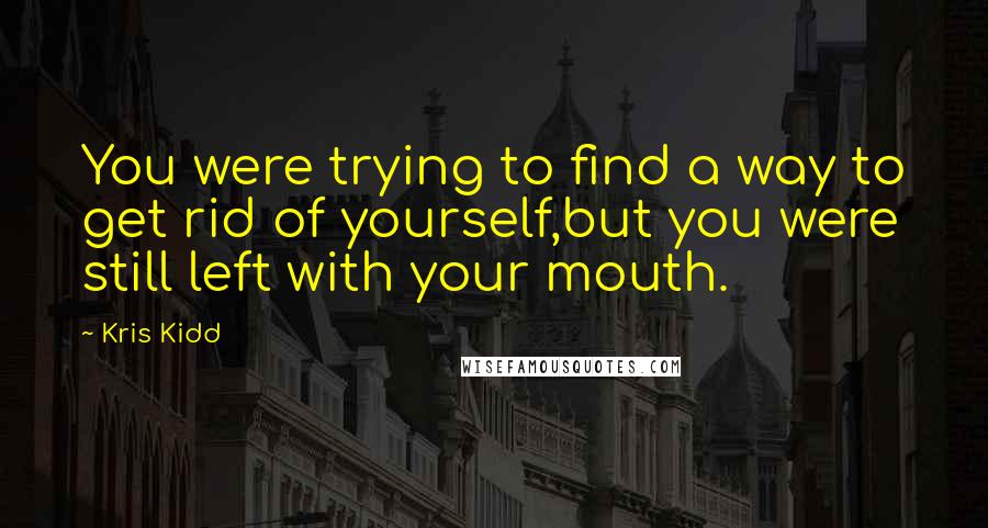 Kris Kidd quotes: You were trying to find a way to get rid of yourself,but you were still left with your mouth.