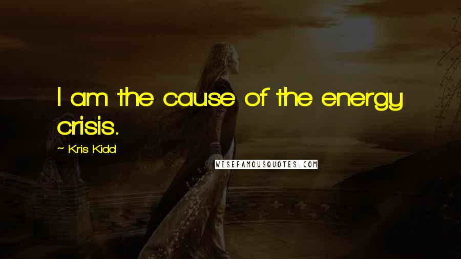 Kris Kidd quotes: I am the cause of the energy crisis.