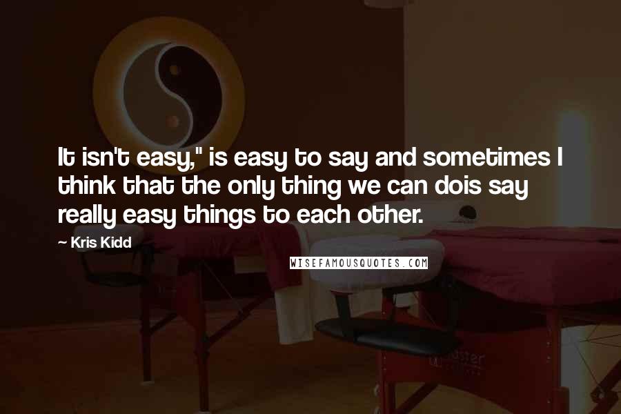 Kris Kidd quotes: It isn't easy," is easy to say and sometimes I think that the only thing we can dois say really easy things to each other. Kris Kidd quotes: It isn't easy," is easy to say and sometimes I think that the only thing we can dois say really easy things to each other.