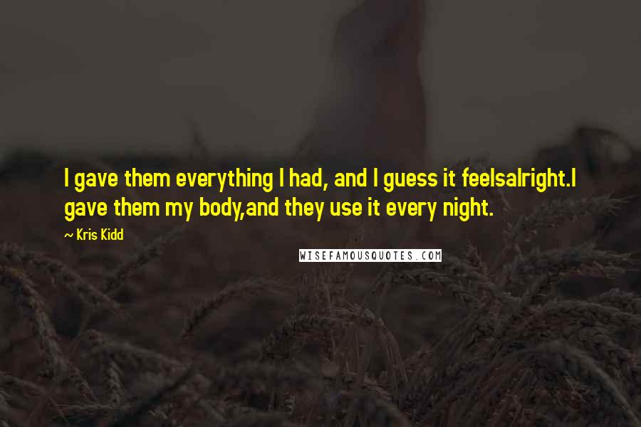 Kris Kidd quotes: I gave them everything I had, and I guess it feelsalright.I gave them my body,and they use it every night. Kris Kidd quotes: I gave them everything I had, and I guess it feelsalright.I gave them my body,and they use it every night.